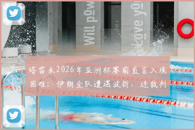 塔雷米2026年亚洲杯赛前直言入境困难：伊朗全队遭遇波折，连裁判组也未能幸免，赛事组织引热议