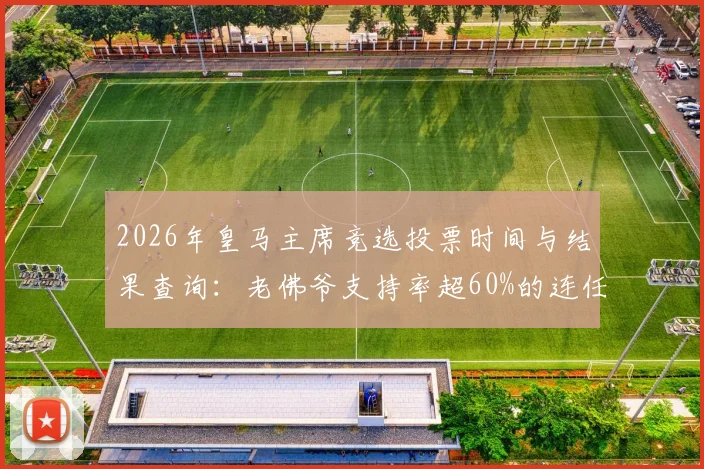 2026年皇马主席竞选投票时间与结果查询:老佛爷支持率超60%的连任胜算分析