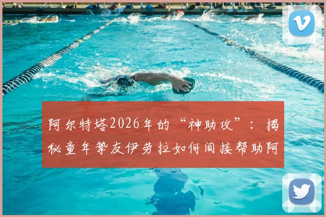 阿尔特塔2026年的“神助攻”：揭秘童年挚友伊劳拉如何间接帮助阿森纳争冠，两人35年友谊与执教博弈全解析