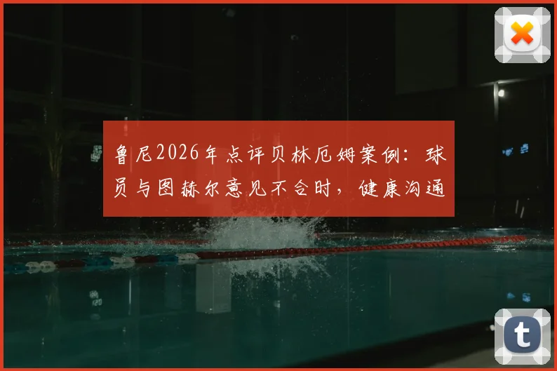 鲁尼2026年点评贝林厄姆案例：球员与图赫尔意见不合时，健康沟通远比盲目服从重要，球队管理之道深度探讨