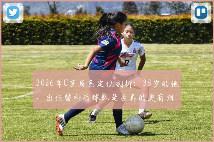 2026年C罗角色定位剖析：38岁的他，出任替补对球队是否真的更有利？