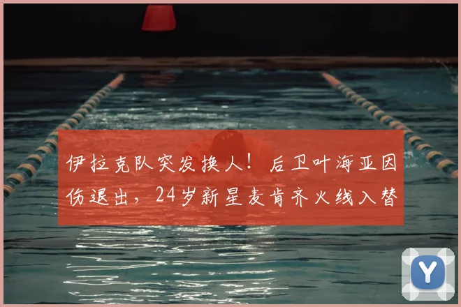 伊拉克队突发换人!后卫叶海亚因伤退出,24岁新星麦肯齐火线入替,备战前景如何?