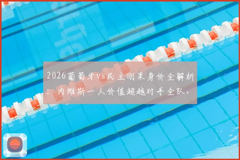 2026葡萄牙vs民主刚果身价全解析:内维斯一人价值超越对手全队,C罗领衔豪华阵容