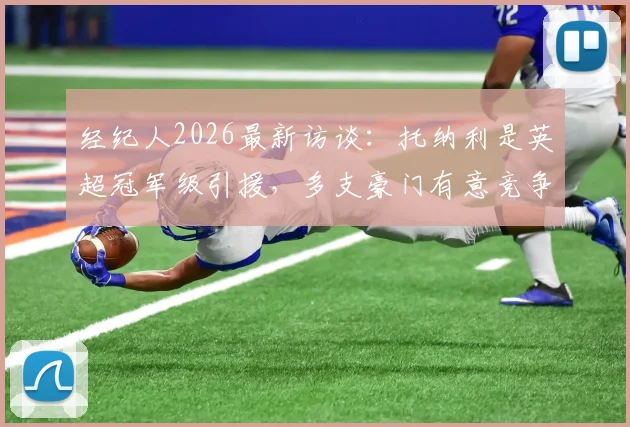 经纪人2026最新访谈：托纳利是英超冠军级引援，多支豪门有意竞争