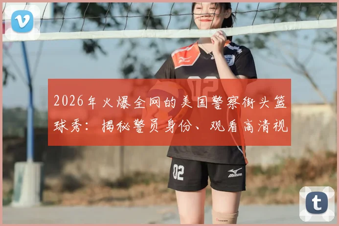 2026年火爆全网的美国警察街头篮球秀：揭秘警员身份、观看高清视频合集，探讨警民互动的社区正能量