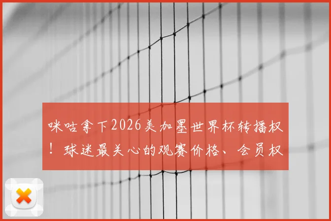 咪咕拿下2026美加墨世界杯转播权！球迷最关心的观赛价格、会员权益与解说阵容前瞻