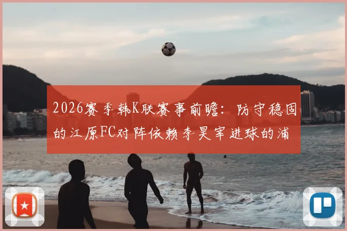 2026赛季韩K联赛事前瞻：防守稳固的江原FC对阵依赖李昊宰进球的浦项铁人，胜负关键点分析