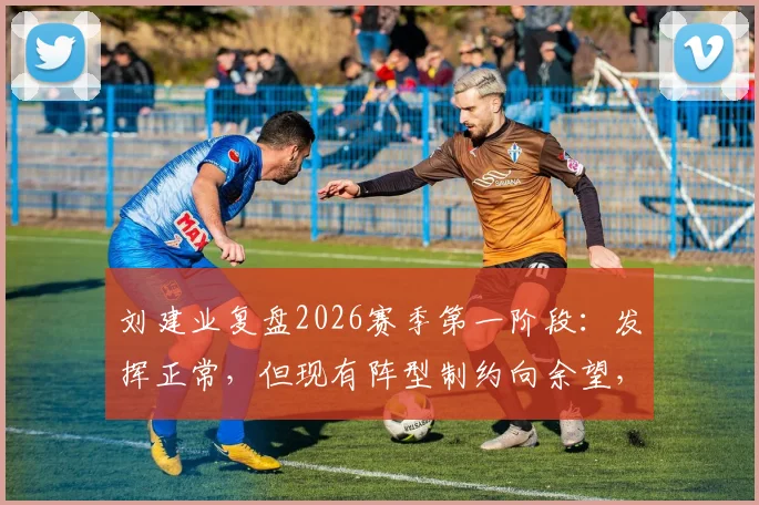 刘建业复盘2026赛季第一阶段：发挥正常，但现有阵型制约向余望，球员位置适配成新课题