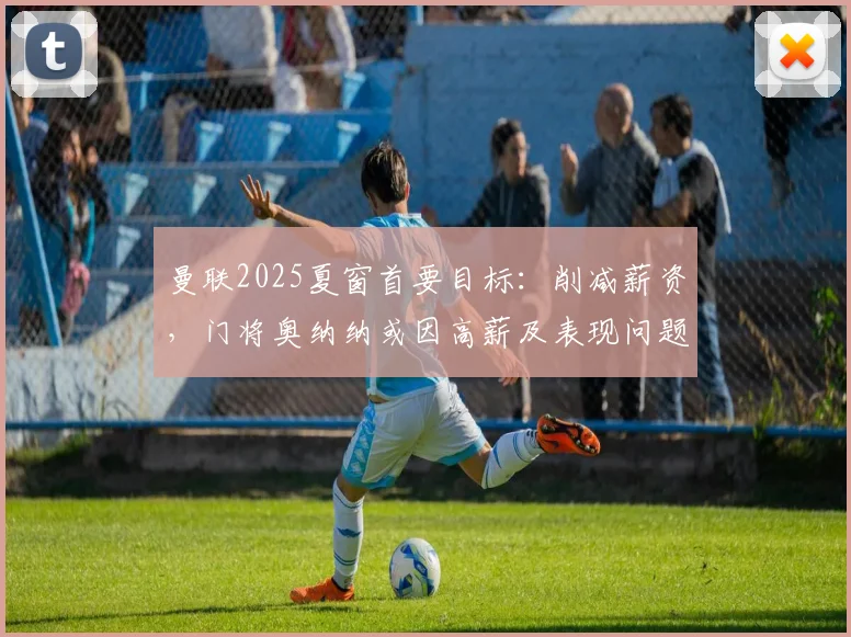 曼联2025夏窗首要目标：削减薪资，门将奥纳纳或因高薪及表现问题被摆上货架，潜在替代者分析