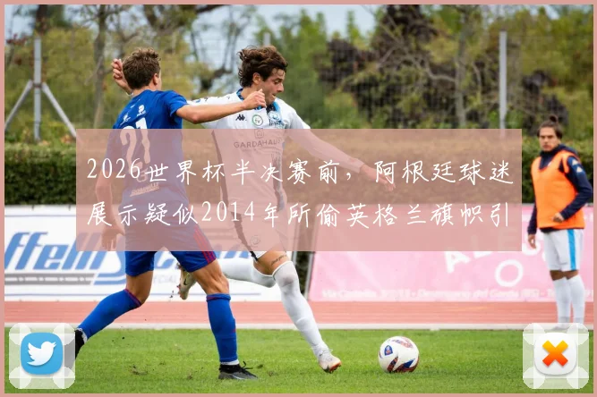 2026世界杯半决赛前，阿根廷球迷展示疑似2014年所偷英格兰旗帜引争议，太阳报深度报道球迷恩怨史