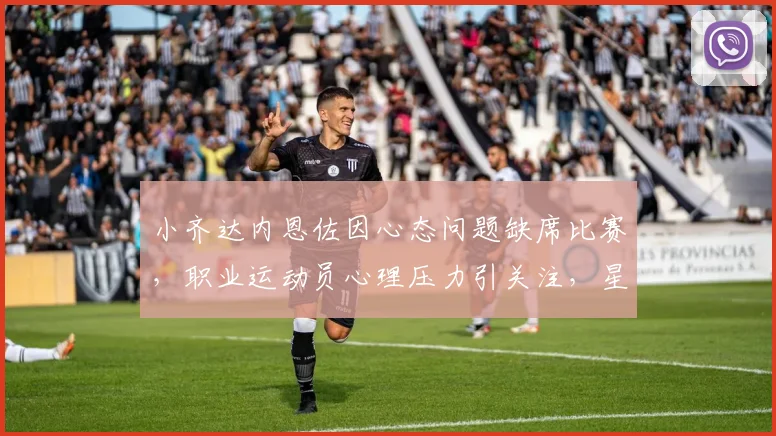 小齐达内恩佐因心态问题缺席比赛，职业运动员心理压力引关注，星二代成长困境引热议