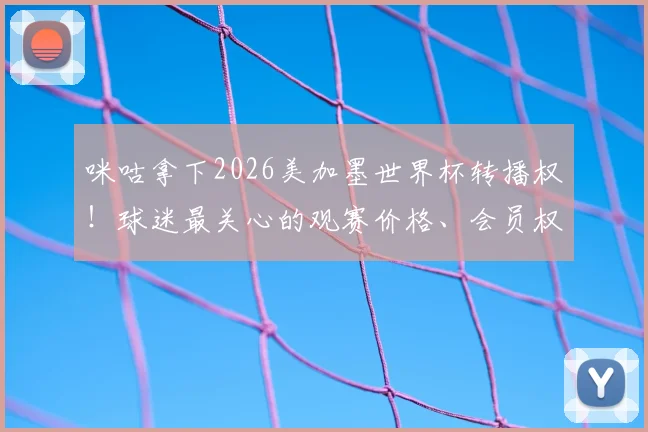 咪咕拿下2026美加墨世界杯转播权！球迷最关心的观赛价格、会员权益与解说阵容前瞻