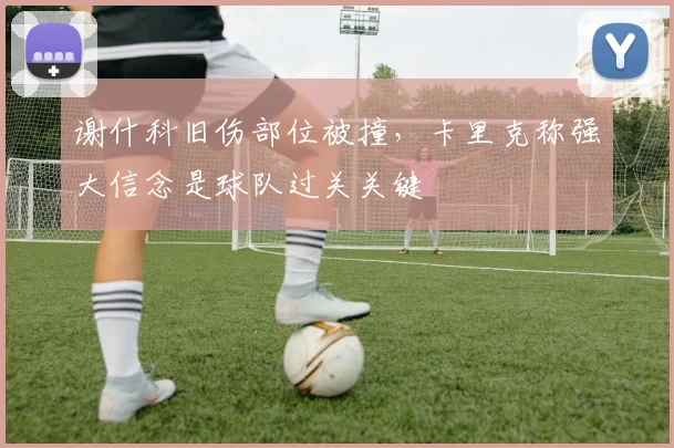 谢什科旧伤部位被撞，卡里克称强大信念是球队过关关键