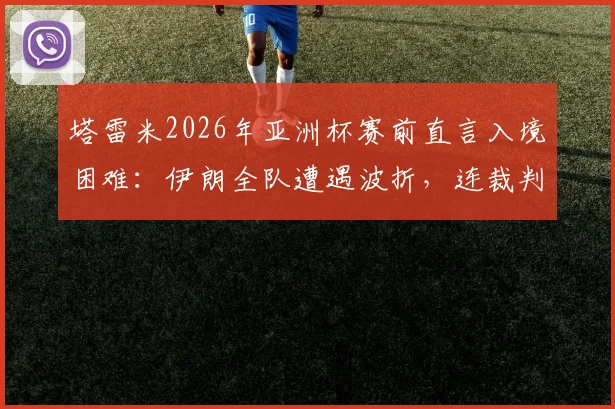 塔雷米2026年亚洲杯赛前直言入境困难:伊朗全队遭遇波折,连裁判组也未能幸免,赛事组织引热议