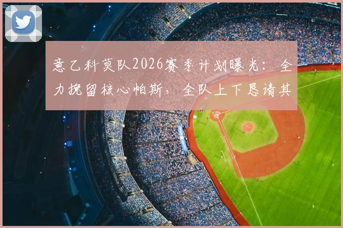 意乙科莫队2026赛季计划曝光:全力挽留核心帕斯,全队上下恳请其再战一年